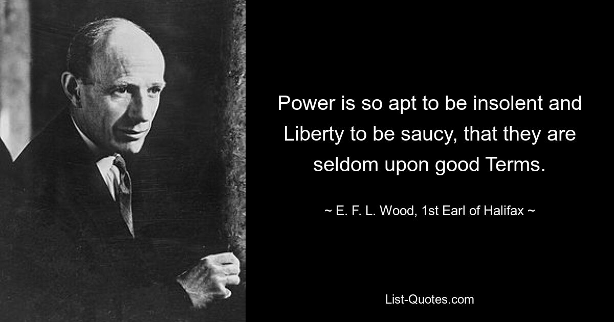 Power is so apt to be insolent and Liberty to be saucy, that they are seldom upon good Terms. — © E. F. L. Wood, 1st Earl of Halifax