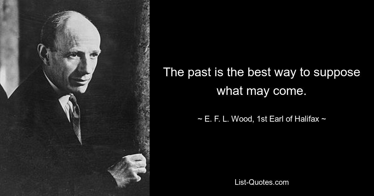 The past is the best way to suppose what may come. — © E. F. L. Wood, 1st Earl of Halifax