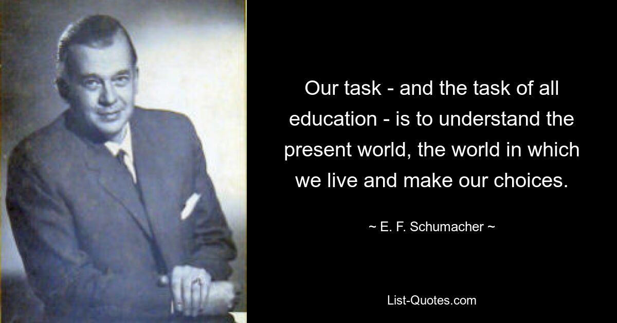 Our task - and the task of all education - is to understand the present world, the world in which we live and make our choices. — © E. F. Schumacher