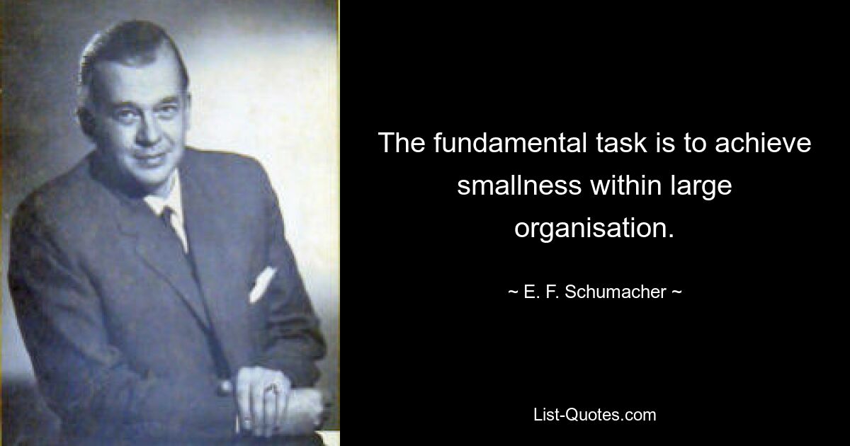 The fundamental task is to achieve smallness within large organisation. — © E. F. Schumacher