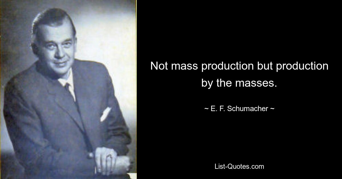 Not mass production but production by the masses. — © E. F. Schumacher