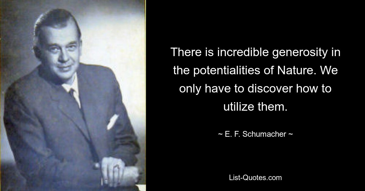 There is incredible generosity in the potentialities of Nature. We only have to discover how to utilize them. — © E. F. Schumacher