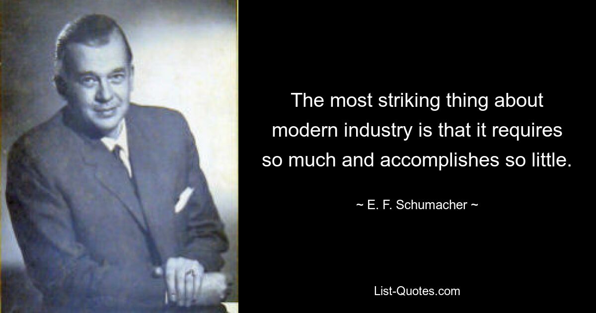 The most striking thing about modern industry is that it requires so much and accomplishes so little. — © E. F. Schumacher