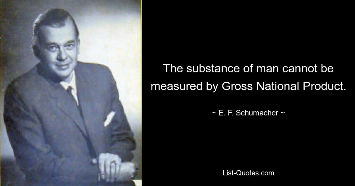 The substance of man cannot be measured by Gross National Product. — © E. F. Schumacher