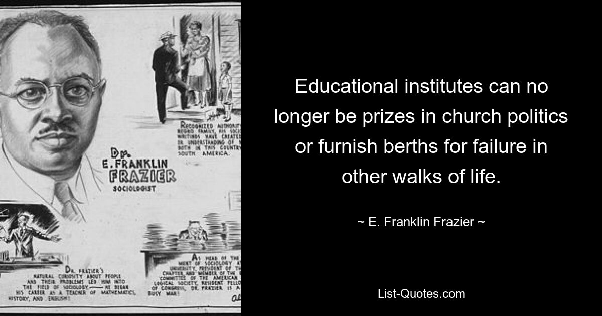 Educational institutes can no longer be prizes in church politics or furnish berths for failure in other walks of life. — © E. Franklin Frazier