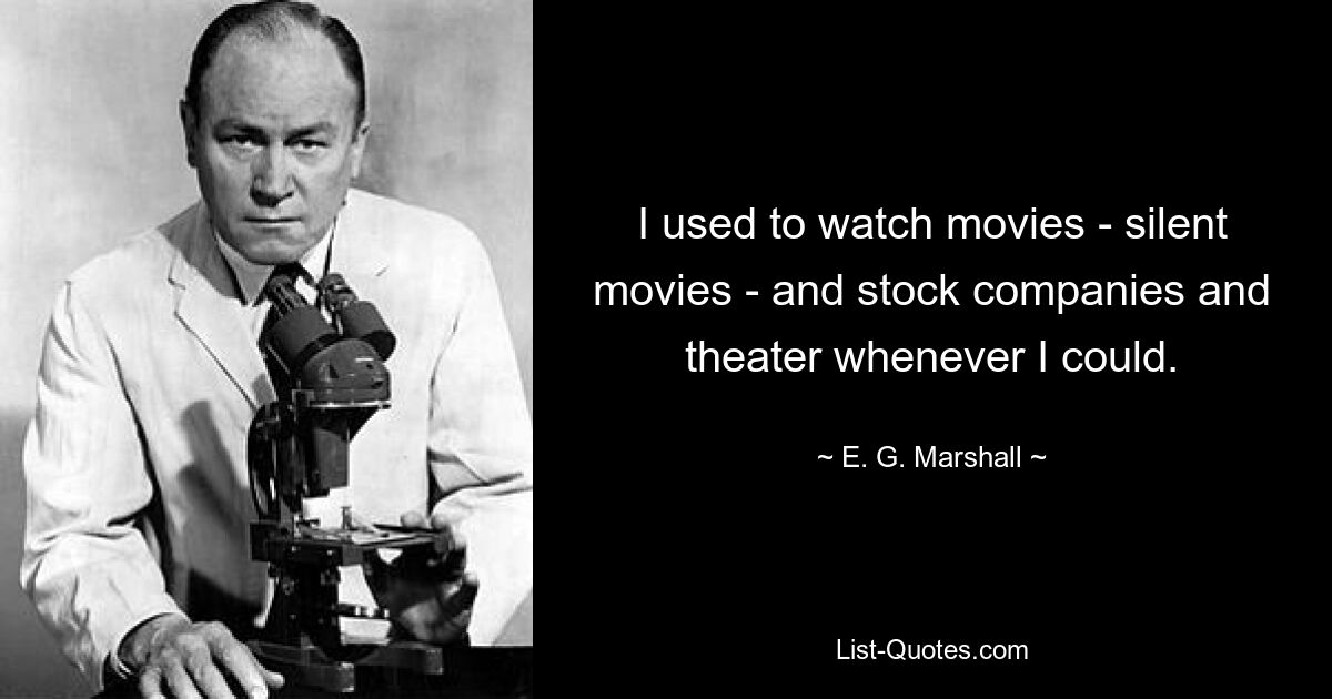 I used to watch movies - silent movies - and stock companies and theater whenever I could. — © E. G. Marshall