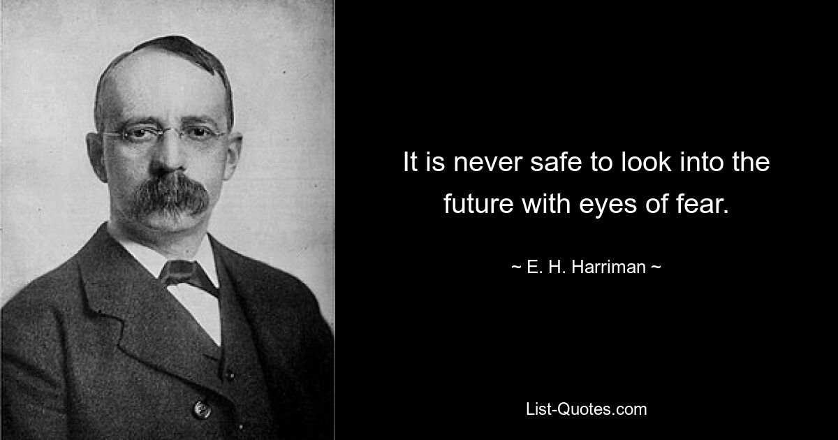 It is never safe to look into the future with eyes of fear. — © E. H. Harriman