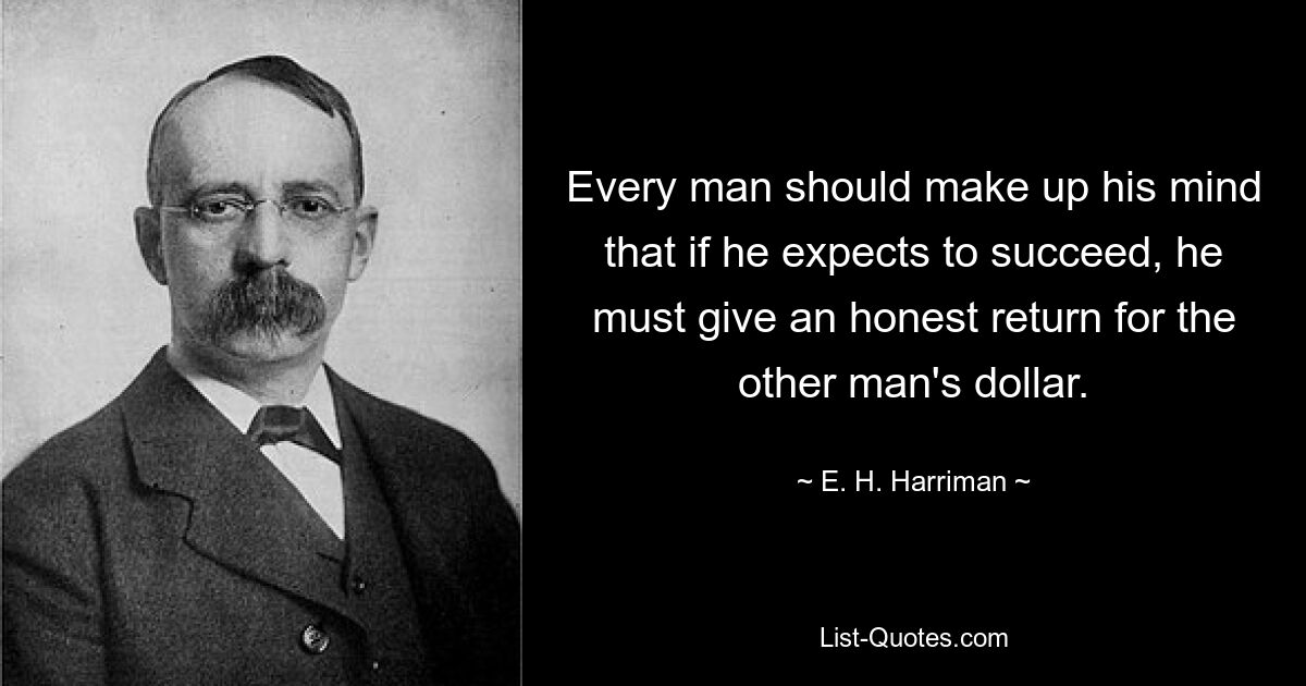 Every man should make up his mind that if he expects to succeed, he must give an honest return for the other man's dollar. — © E. H. Harriman