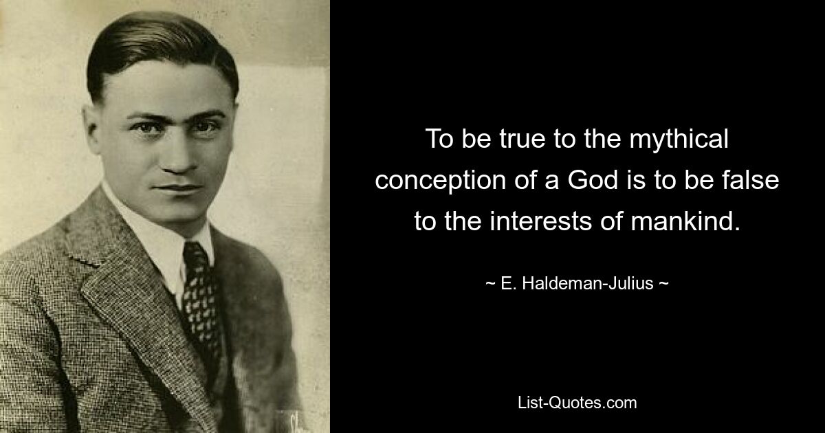 To be true to the mythical conception of a God is to be false to the interests of mankind. — © E. Haldeman-Julius