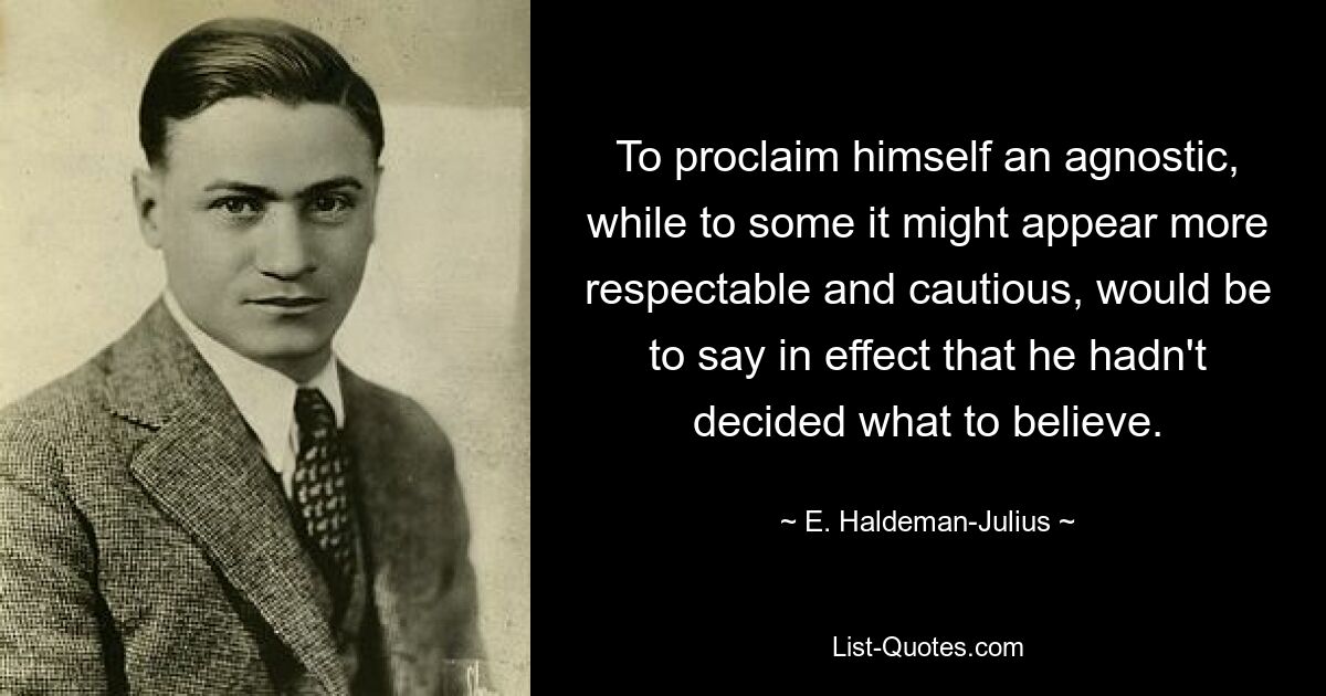 Провозгласить себя агностиком, хотя некоторым это может показаться более респектабельным и осторожным, означало бы, по сути, сказать, что он еще не решил, во что верить. — © Э. Халдеман-Юлиус