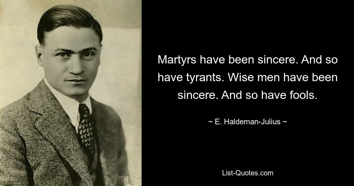 Martyrs have been sincere. And so have tyrants. Wise men have been sincere. And so have fools. — © E. Haldeman-Julius