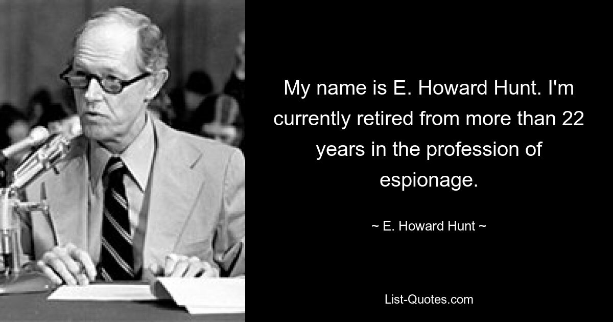 My name is E. Howard Hunt. I'm currently retired from more than 22 years in the profession of espionage. — © E. Howard Hunt