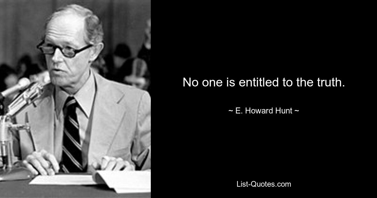 No one is entitled to the truth. — © E. Howard Hunt