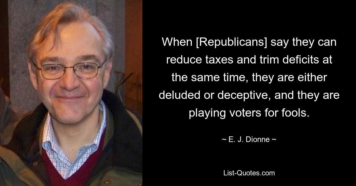 When [Republicans] say they can reduce taxes and trim deficits at the same time, they are either deluded or deceptive, and they are playing voters for fools. — © E. J. Dionne