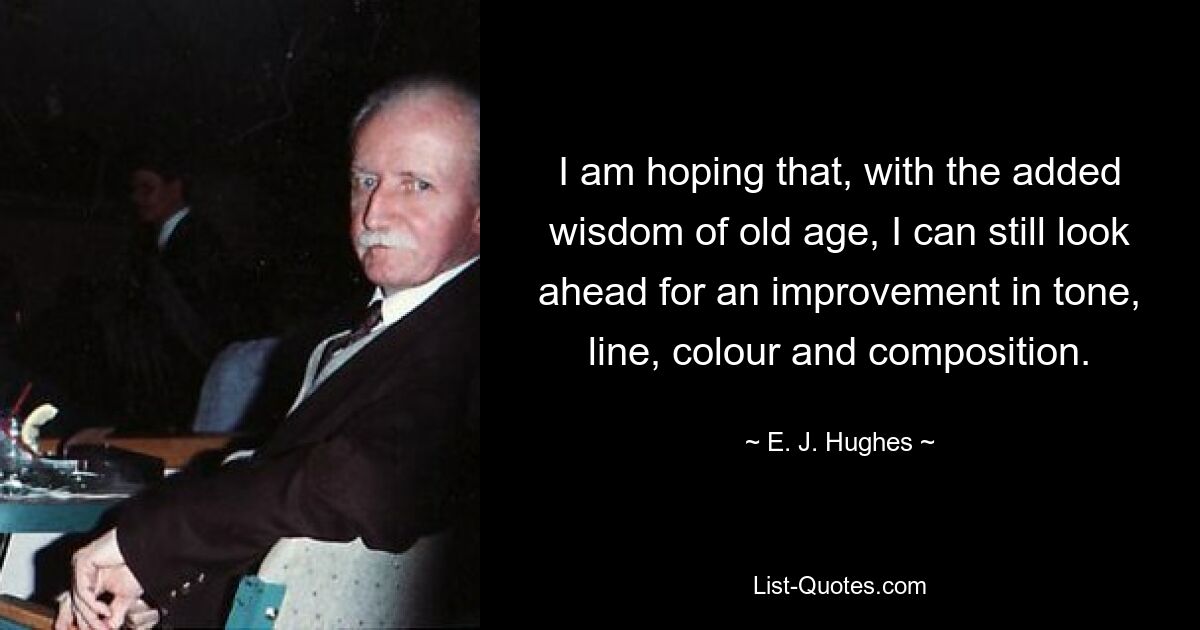 I am hoping that, with the added wisdom of old age, I can still look ahead for an improvement in tone, line, colour and composition. — © E. J. Hughes