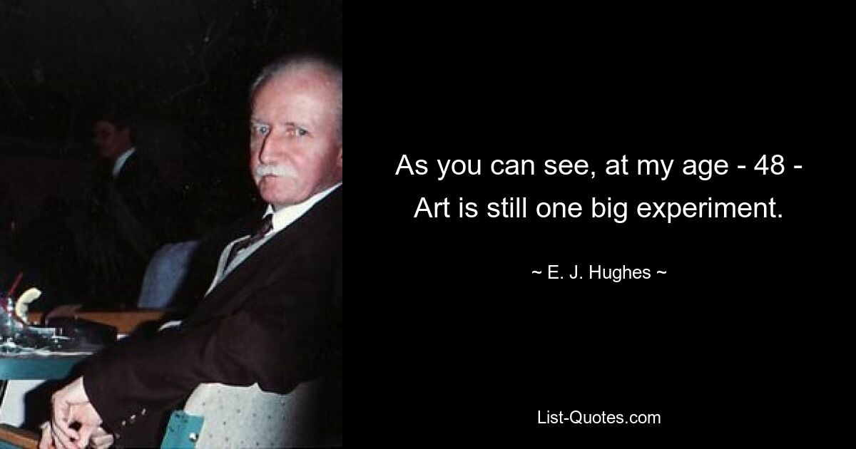 As you can see, at my age - 48 - Art is still one big experiment. — © E. J. Hughes