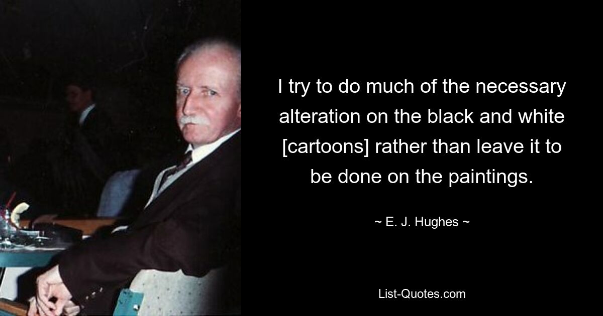 I try to do much of the necessary alteration on the black and white [cartoons] rather than leave it to be done on the paintings. — © E. J. Hughes