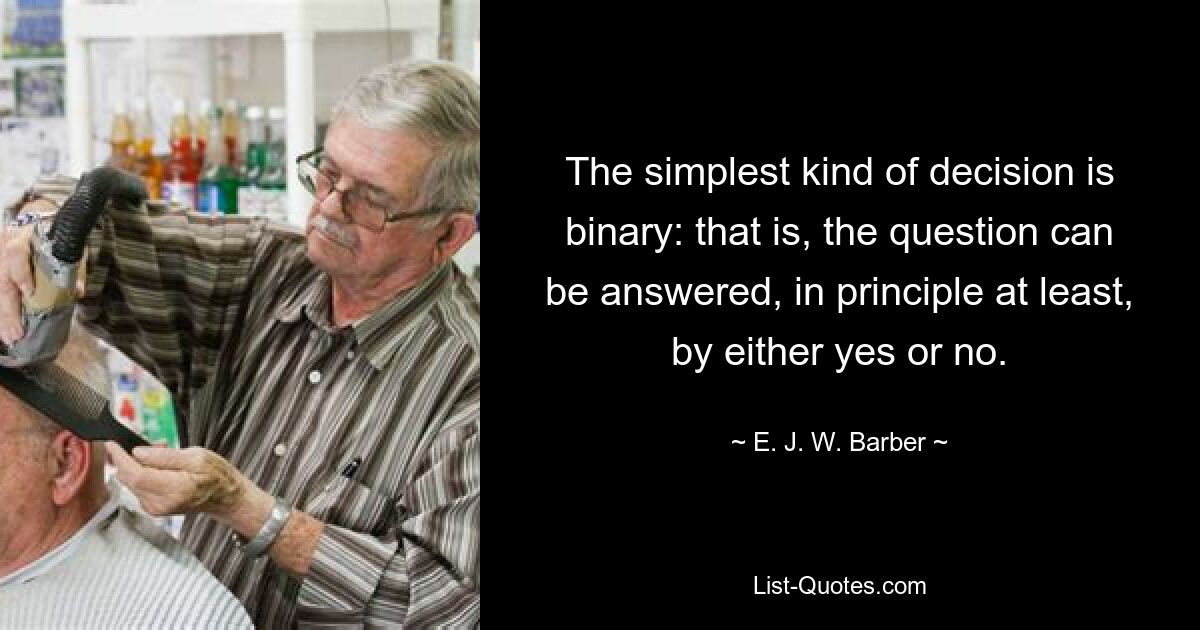 The simplest kind of decision is binary: that is, the question can be answered, in principle at least, by either yes or no. — © E. J. W. Barber