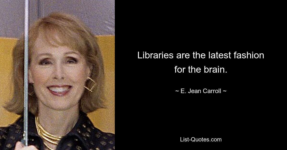 Libraries are the latest fashion for the brain. — © E. Jean Carroll