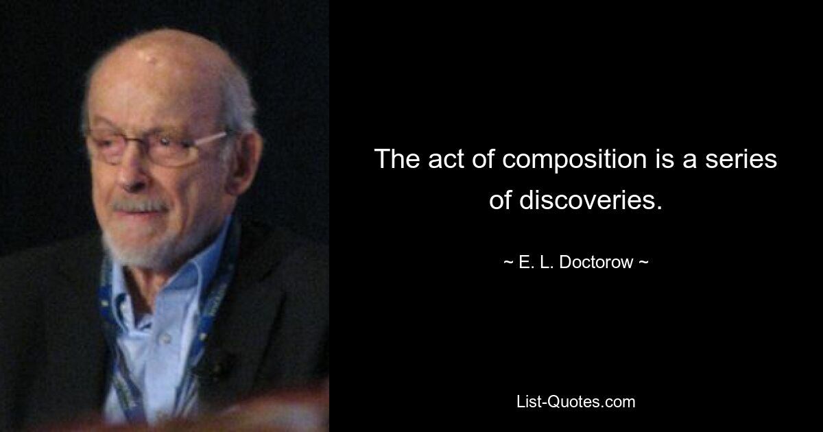 The act of composition is a series of discoveries. — © E. L. Doctorow