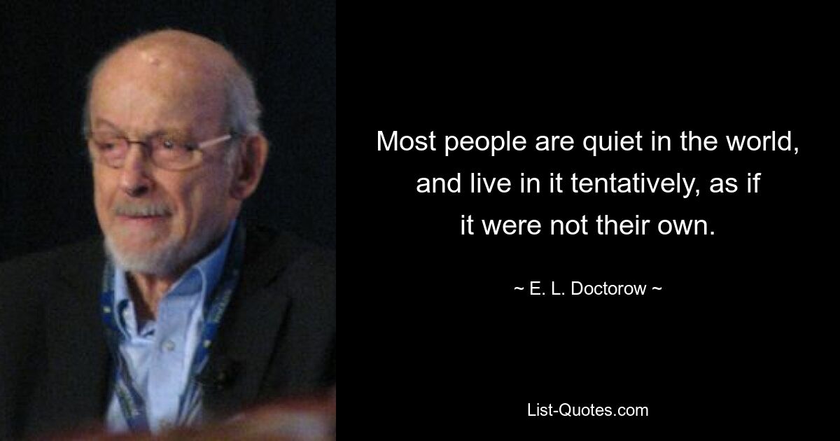 Most people are quiet in the world, and live in it tentatively, as if it were not their own. — © E. L. Doctorow