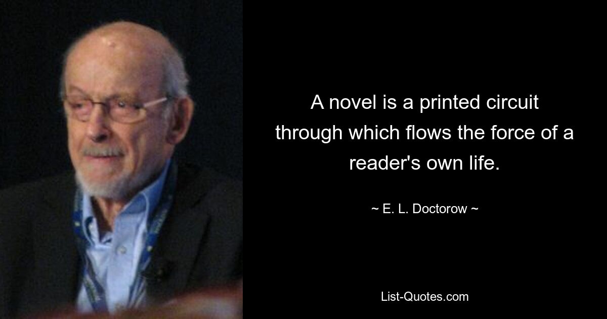 A novel is a printed circuit through which flows the force of a reader's own life. — © E. L. Doctorow