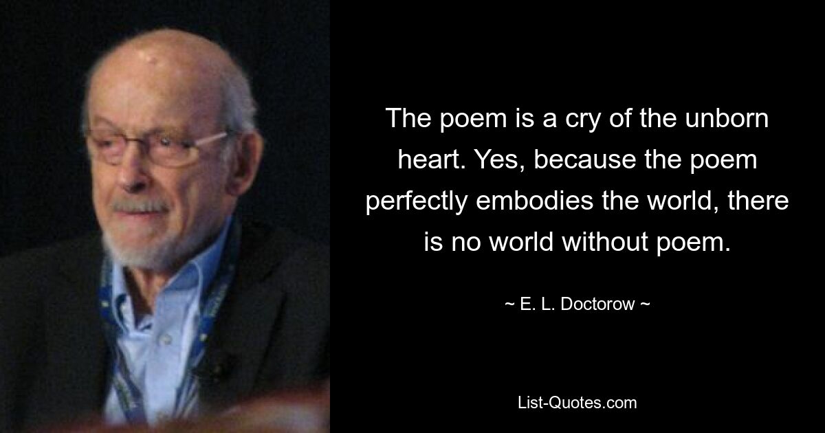 The poem is a cry of the unborn heart. Yes, because the poem perfectly embodies the world, there is no world without poem. — © E. L. Doctorow