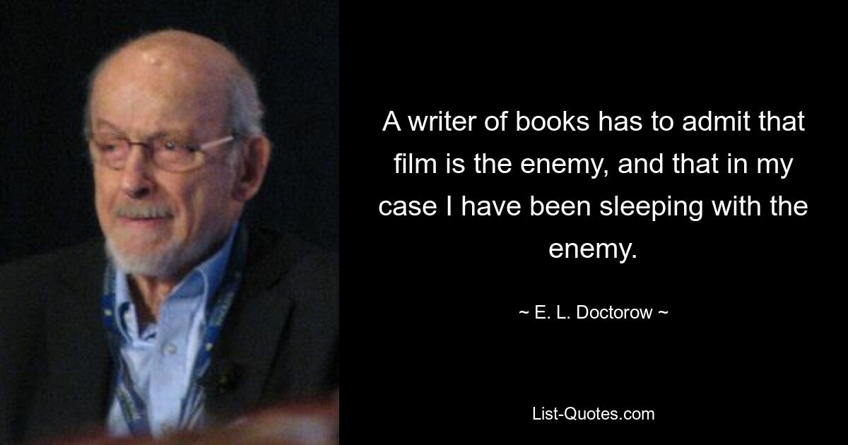 A writer of books has to admit that film is the enemy, and that in my case I have been sleeping with the enemy. — © E. L. Doctorow