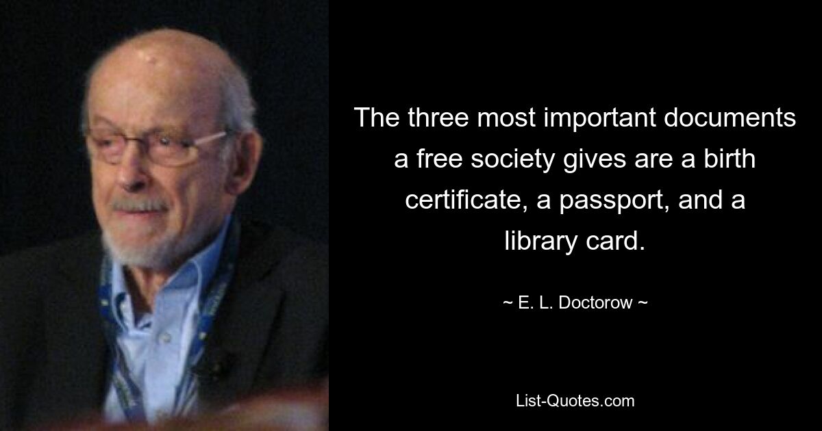 The three most important documents a free society gives are a birth certificate, a passport, and a library card. — © E. L. Doctorow