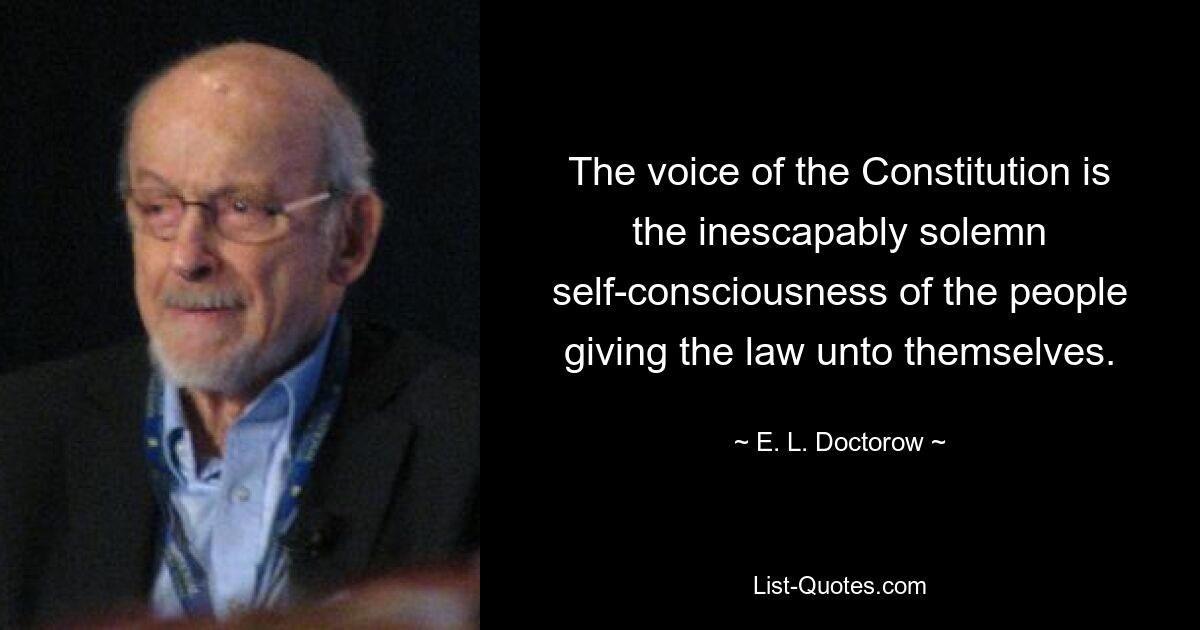 The voice of the Constitution is the inescapably solemn self-consciousness of the people giving the law unto themselves. — © E. L. Doctorow