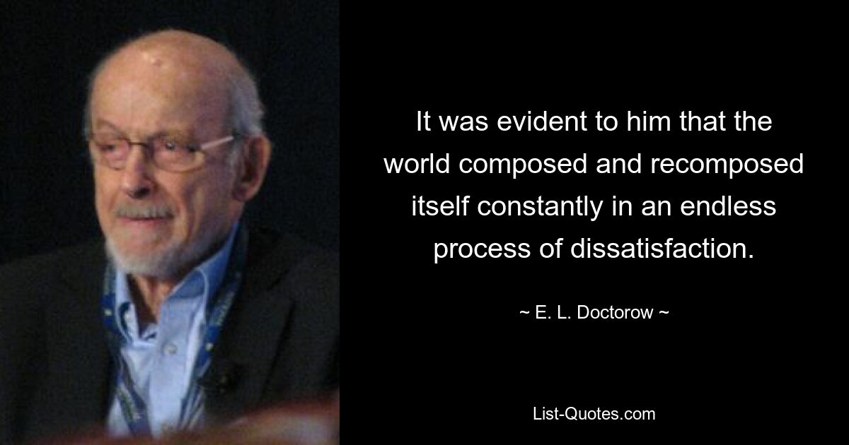 It was evident to him that the world composed and recomposed itself constantly in an endless process of dissatisfaction. — © E. L. Doctorow