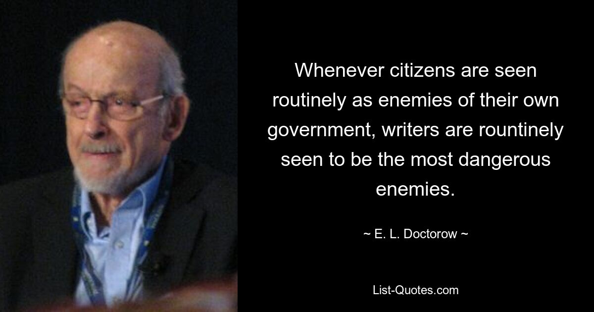 Whenever citizens are seen routinely as enemies of their own government, writers are rountinely seen to be the most dangerous enemies. — © E. L. Doctorow