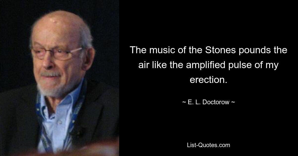 The music of the Stones pounds the air like the amplified pulse of my erection. — © E. L. Doctorow