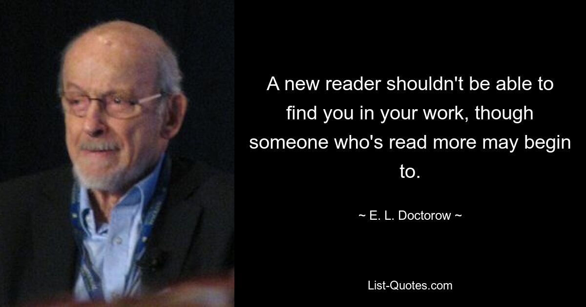 A new reader shouldn't be able to find you in your work, though someone who's read more may begin to. — © E. L. Doctorow