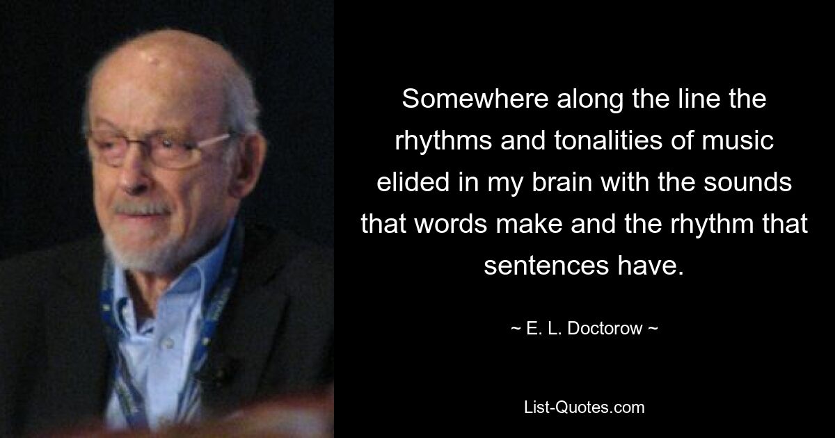 Somewhere along the line the rhythms and tonalities of music elided in my brain with the sounds that words make and the rhythm that sentences have. — © E. L. Doctorow