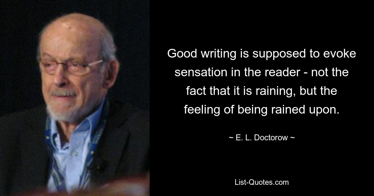 Good writing is supposed to evoke sensation in the reader - not the fact that it is raining, but the feeling of being rained upon. — © E. L. Doctorow