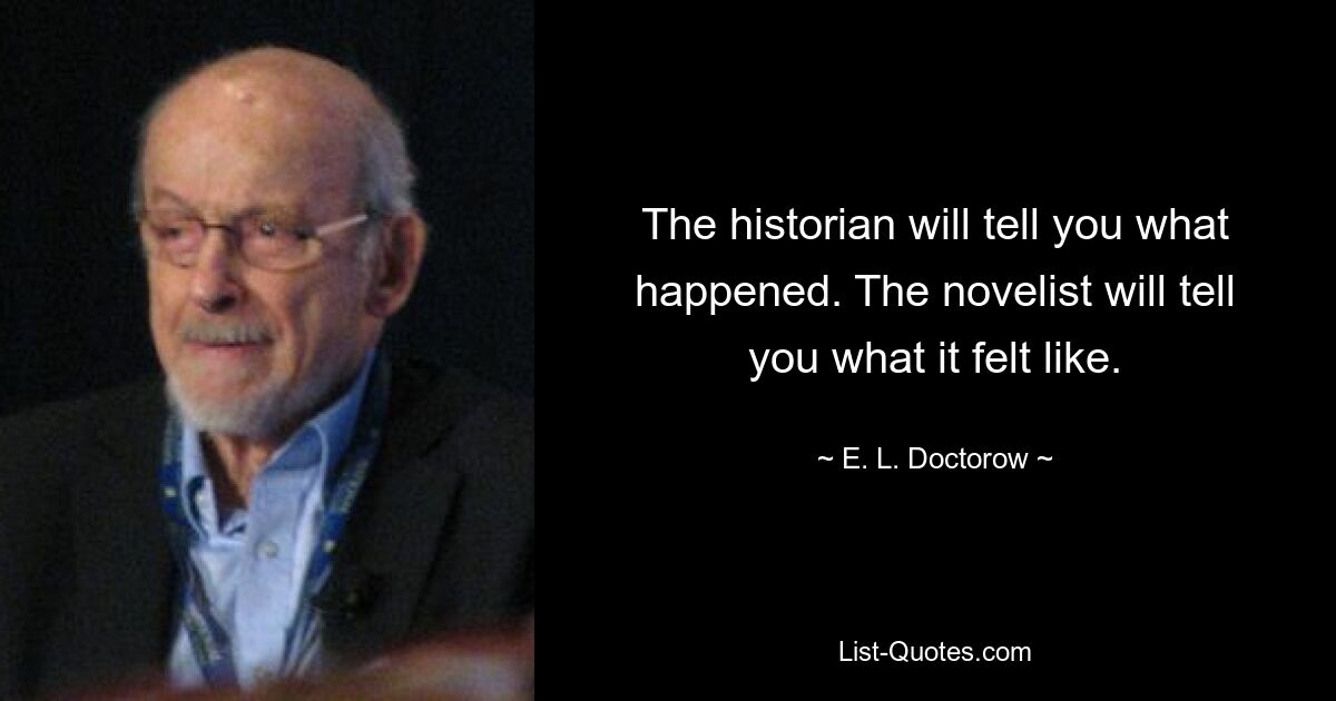 The historian will tell you what happened. The novelist will tell you what it felt like. — © E. L. Doctorow