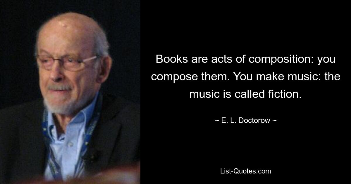 Books are acts of composition: you compose them. You make music: the music is called fiction. — © E. L. Doctorow