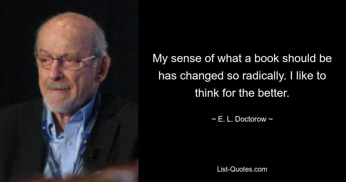 My sense of what a book should be has changed so radically. I like to think for the better. — © E. L. Doctorow