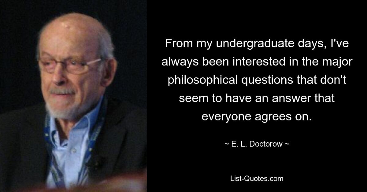 From my undergraduate days, I've always been interested in the major philosophical questions that don't seem to have an answer that everyone agrees on. — © E. L. Doctorow