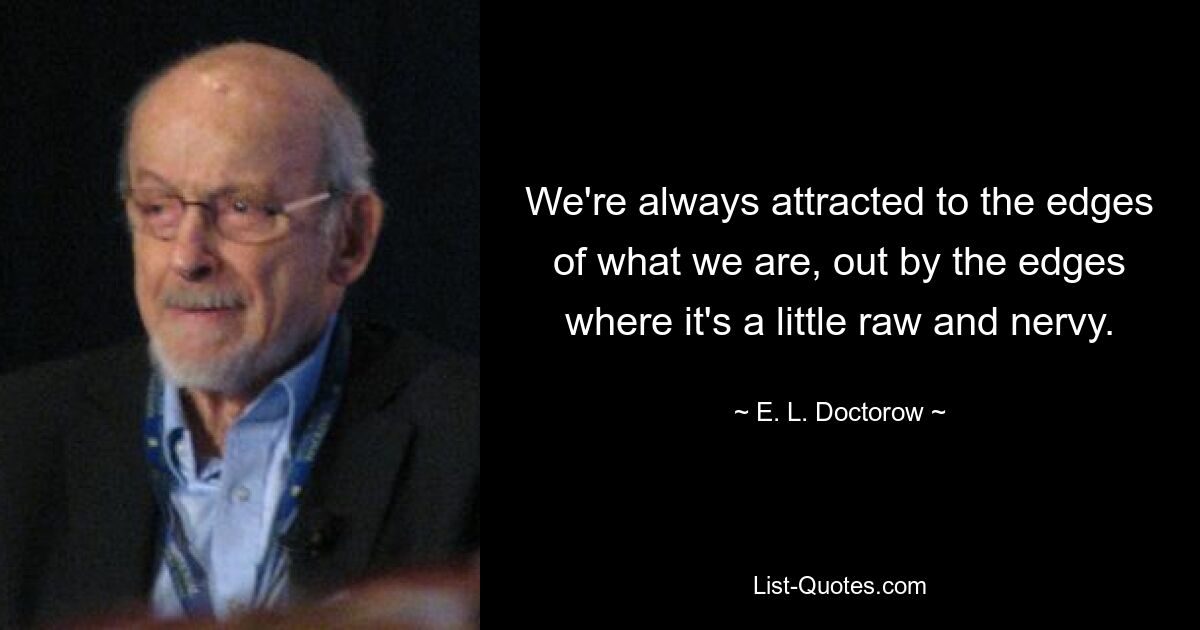 We're always attracted to the edges of what we are, out by the edges where it's a little raw and nervy. — © E. L. Doctorow