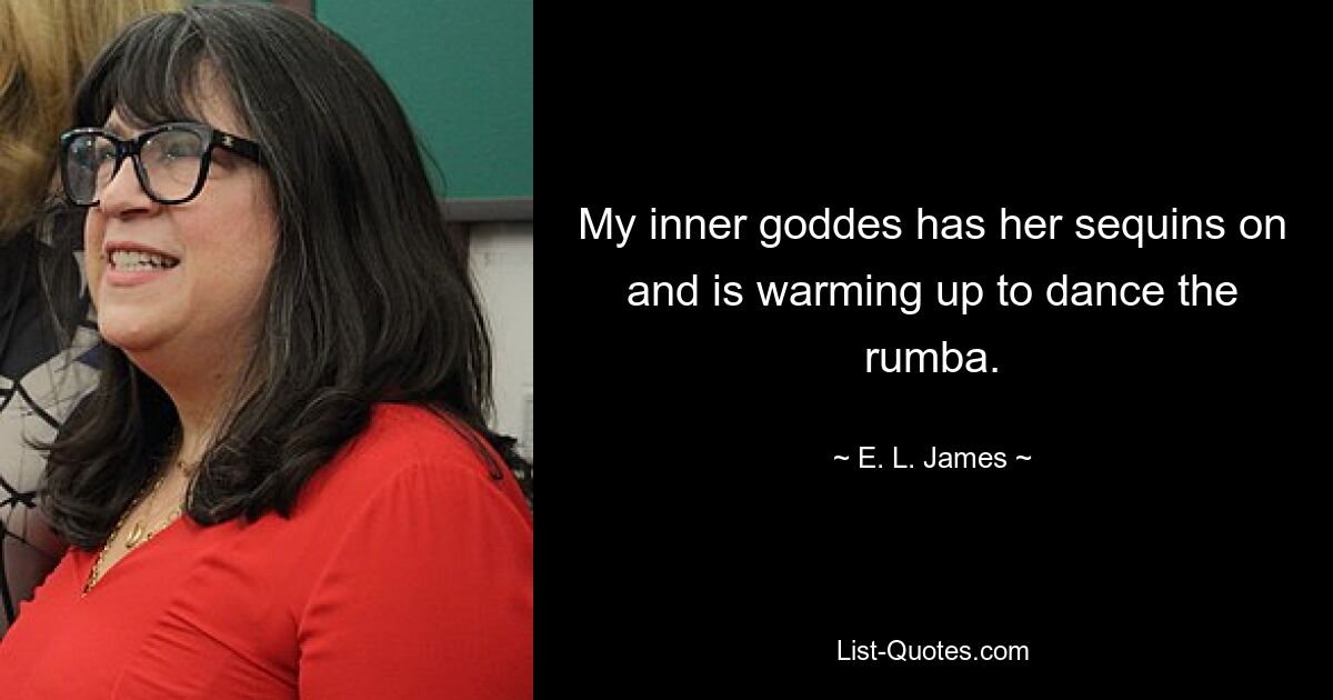 My inner goddes has her sequins on and is warming up to dance the rumba. — © E. L. James