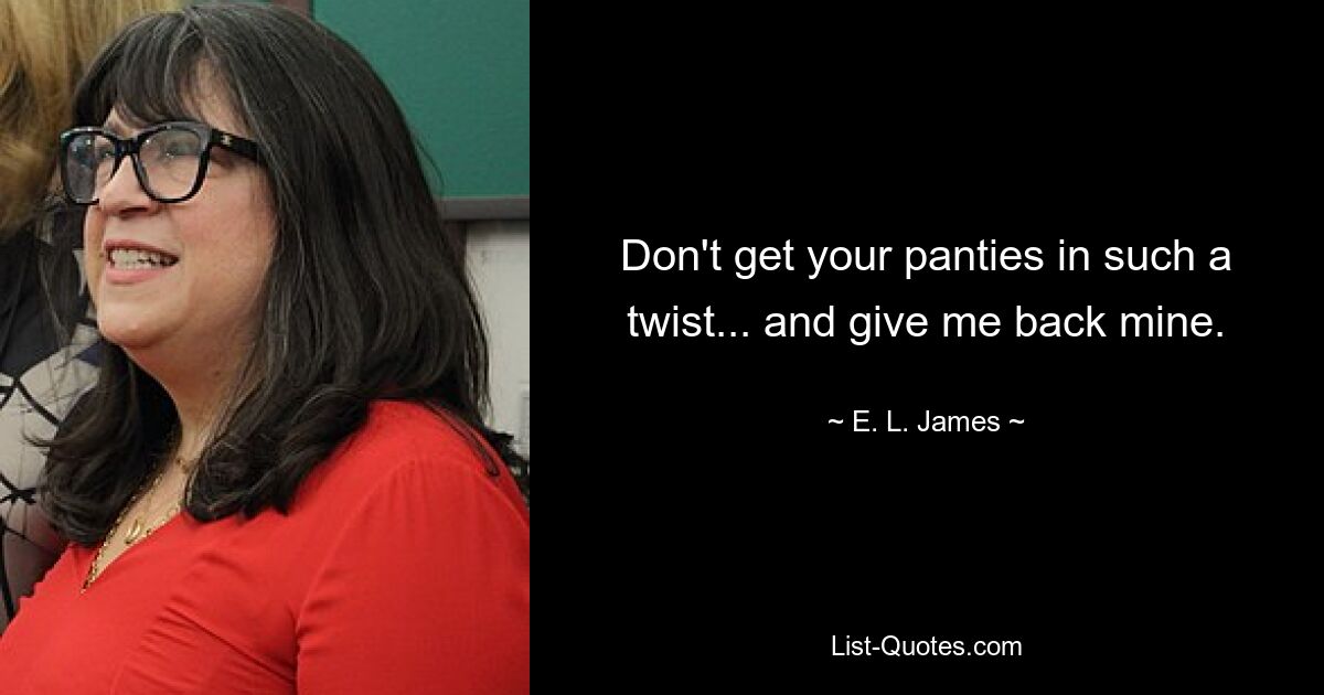 Don't get your panties in such a twist... and give me back mine. — © E. L. James