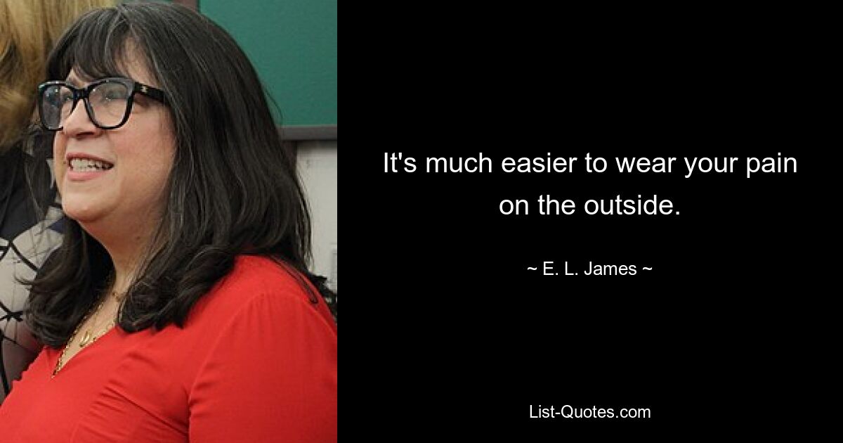 It's much easier to wear your pain on the outside. — © E. L. James