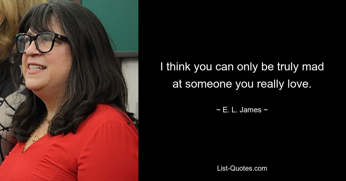 I think you can only be truly mad at someone you really love. — © E. L. James