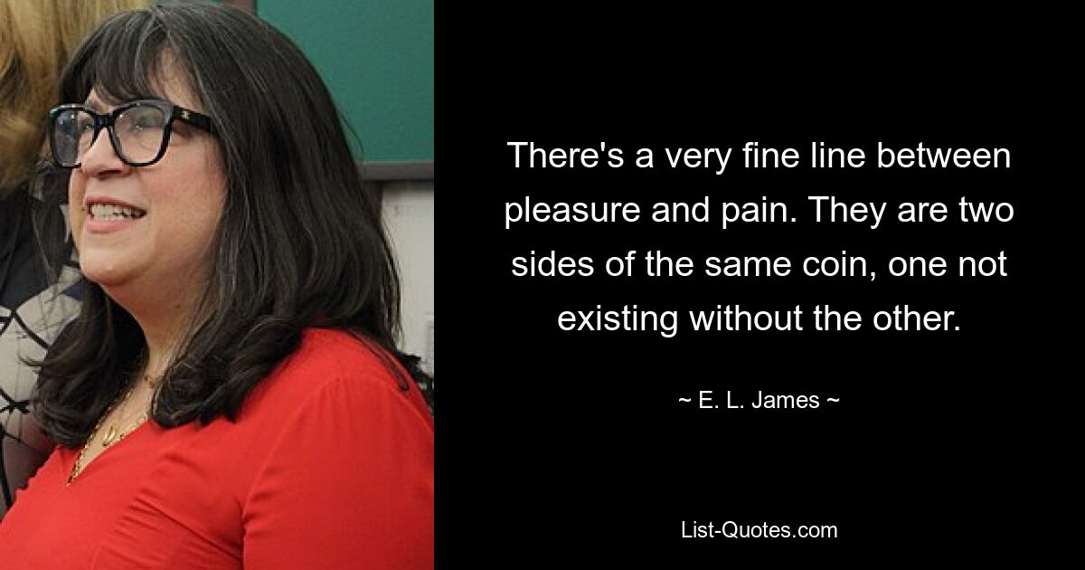 There's a very fine line between pleasure and pain. They are two sides of the same coin, one not existing without the other. — © E. L. James