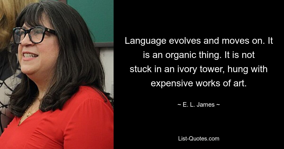 Language evolves and moves on. It is an organic thing. It is not stuck in an ivory tower, hung with expensive works of art. — © E. L. James