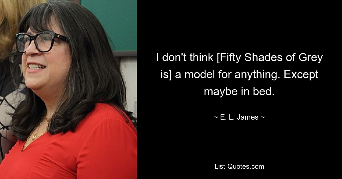 I don't think [Fifty Shades of Grey is] a model for anything. Except maybe in bed. — © E. L. James