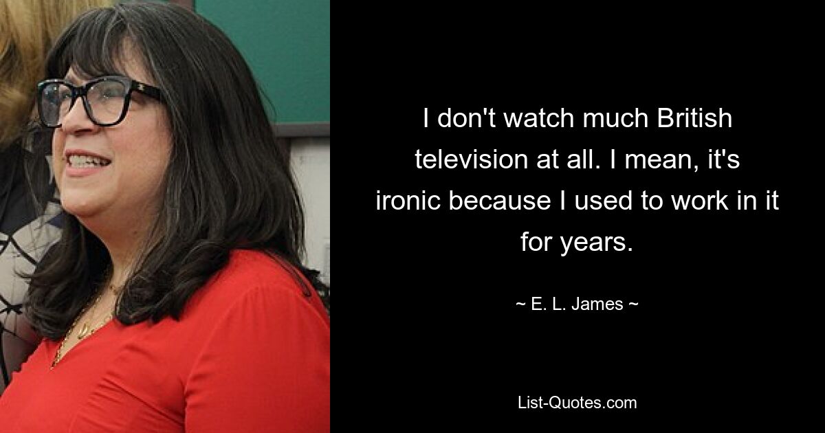 I don't watch much British television at all. I mean, it's ironic because I used to work in it for years. — © E. L. James