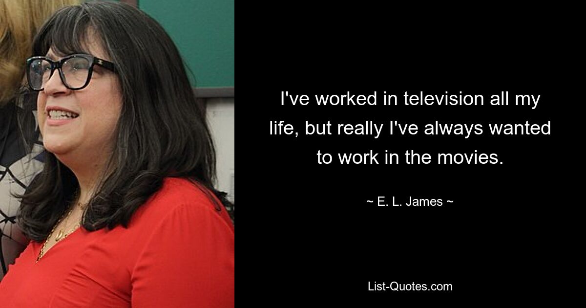 I've worked in television all my life, but really I've always wanted to work in the movies. — © E. L. James